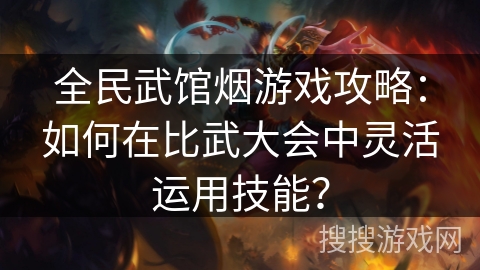 全民武馆烟游戏攻略：如何在比武大会中灵活运用技能？