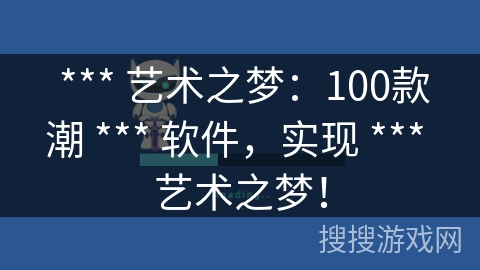 *** 艺术之梦:100款潮 *** 软件,实现 *** 艺术之梦! *** 艺术之梦:100款潮 *** 软件,实现 *** 艺术之梦!