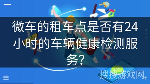 微车的租车点是否有24小时的车辆健康检测服务? 微车的租车点是否有24小时的车辆健康检测服务?