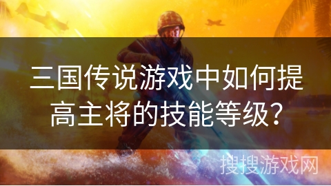 三国传说游戏中如何提高主将的技能等级? 三国传说游戏中如何提高主将的技能等级?