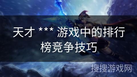 天才 *** 游戏中的排行榜竞争技巧