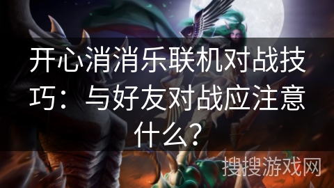 开心消消乐联机对战技巧：与好友对战应注意什么？