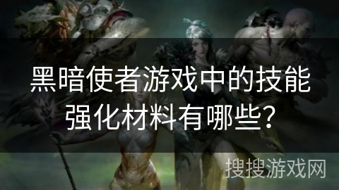 黑暗使者游戏中的技能强化材料有哪些？