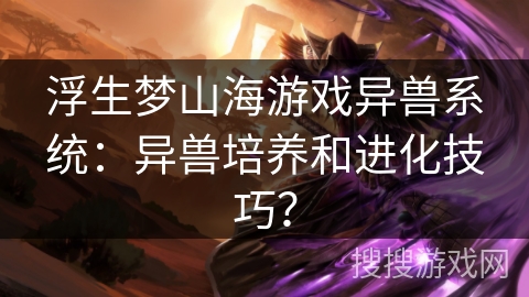 浮生梦山海游戏异兽系统：异兽培养和进化技巧？