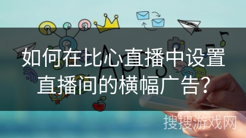如何在比心直播中设置直播间的横幅广告？