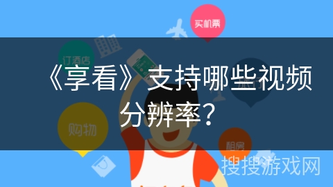 《享看》支持哪些视频分辨率? 《享看》支持哪些视频分辨率?