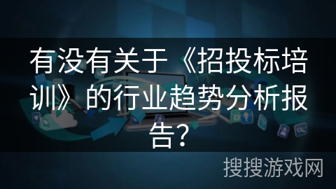 有没有关于《招投标培训》的行业趋势分析报告？
