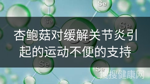 杏鲍菇对缓解关节炎引起的运动不便的支持