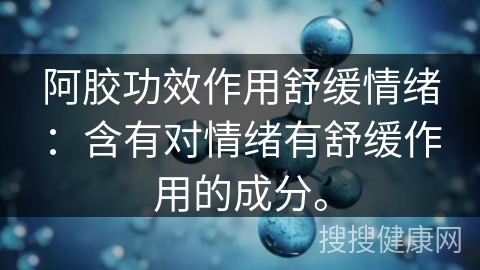 阿胶功效作用舒缓情绪：含有对情绪有舒缓作用的成分。