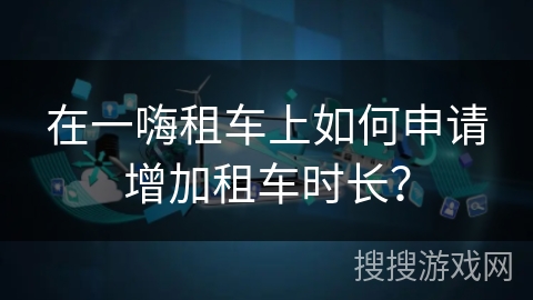 在一嗨租车上如何申请增加租车时长？