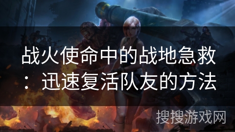 战火使命中的战地急救：迅速复活队友的方法