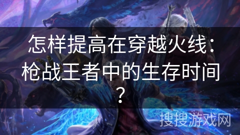怎样提高在穿越火线：枪战王者中的生存时间？