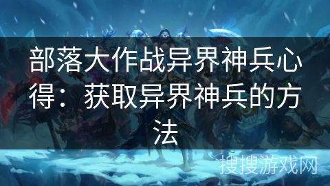 部落大作战异界神兵心得：获取异界神兵的方法