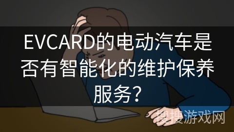 EVCARD的电动汽车是否有智能化的维护保养服务？