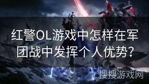 红警OL游戏中怎样在军团战中发挥个人优势？