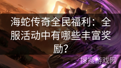 海蛇传奇全民福利：全服活动中有哪些丰富奖励？