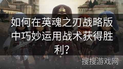 如何在英魂之刃战略版中巧妙运用战术获得胜利？