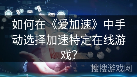 如何在《爱加速》中手动选择加速特定在线游戏？