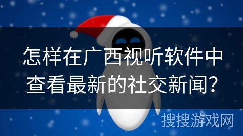 怎样在广西视听软件中查看最新的社交新闻？
