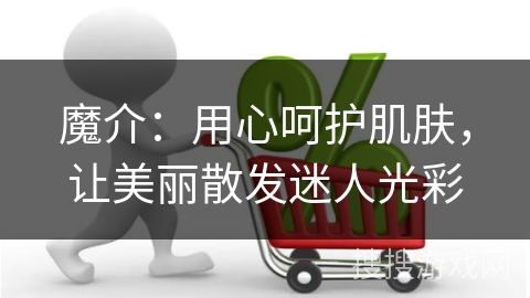 魔介：用心呵护肌肤，让美丽散发迷人光彩