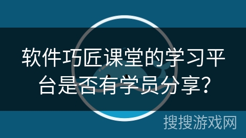 软件巧匠课堂的学习平台是否有学员分享？