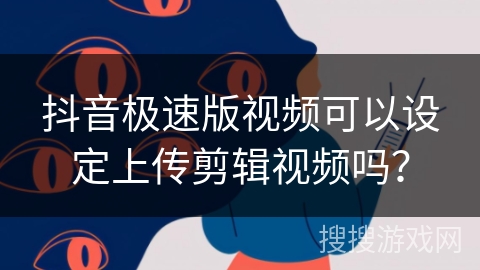抖音极速版视频可以设定上传剪辑视频吗？