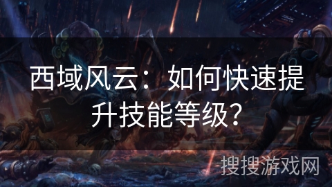 西域风云：如何快速提升技能等级？
