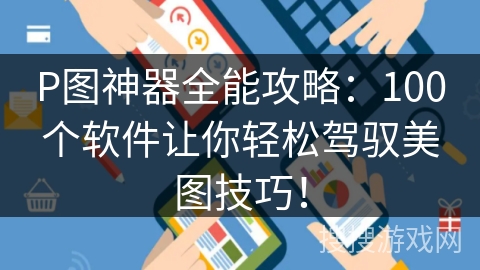 P图神器全能攻略：100个软件让你轻松驾驭美图技巧！