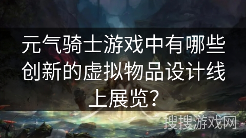 元气骑士游戏中有哪些创新的虚拟物品设计线上展览？