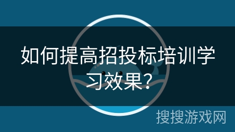 如何提高招投标培训学习效果？