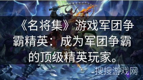 《名将集》游戏军团争霸精英：成为军团争霸的顶级精英玩家。