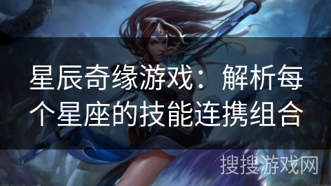 星辰奇缘游戏：解析每个星座的技能连携组合