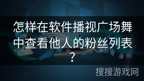 怎样在软件播视广场舞中查看他人的粉丝列表？