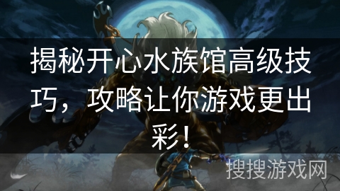 揭秘开心水族馆高级技巧，攻略让你游戏更出彩！