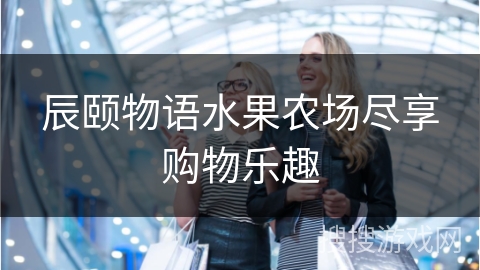 辰颐物语水果农场尽享购物乐趣