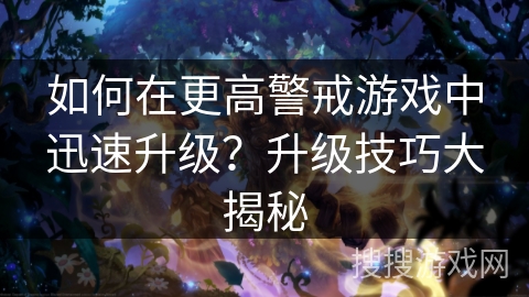 如何在更高警戒游戏中迅速升级？升级技巧大揭秘