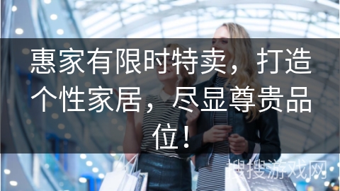 惠家有限时特卖，打造个性家居，尽显尊贵品位！