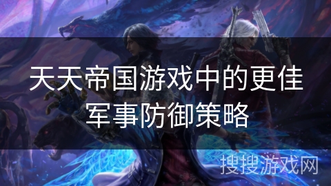 天天帝国游戏中的更佳军事防御策略