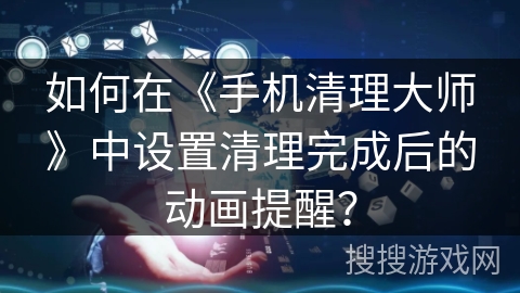 如何在《手机清理大师》中设置清理完成后的动画提醒？