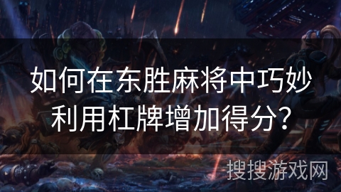 如何在东胜麻将中巧妙利用杠牌增加得分？