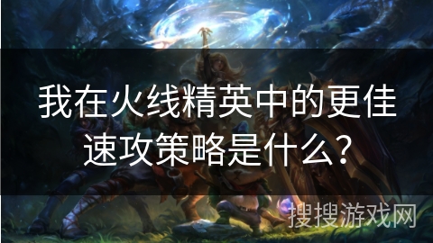 我在火线精英中的更佳速攻策略是什么？