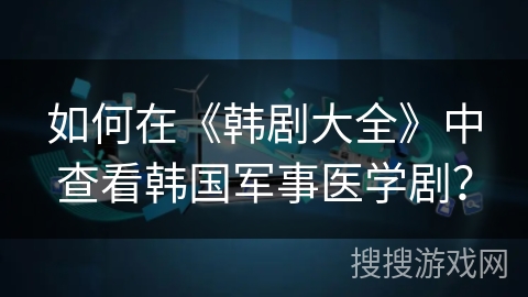 如何在《韩剧大全》中查看韩国军事医学剧？