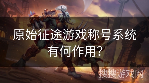 原始征途游戏称号系统有何作用？