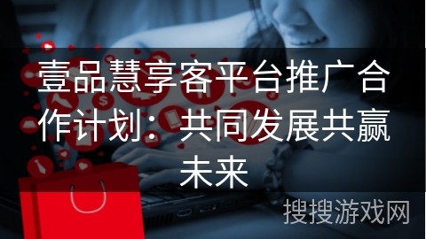 壹品慧享客平台推广合作计划：共同发展共赢未来