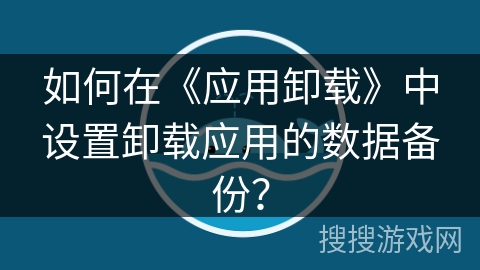 如何在《应用卸载》中设置卸载应用的数据备份？