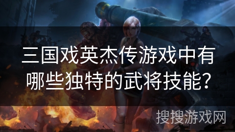 三国戏英杰传游戏中有哪些独特的武将技能？