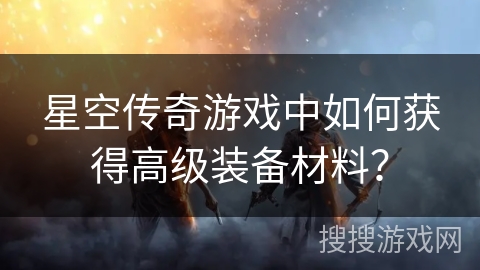 星空传奇游戏中如何获得高级装备材料？