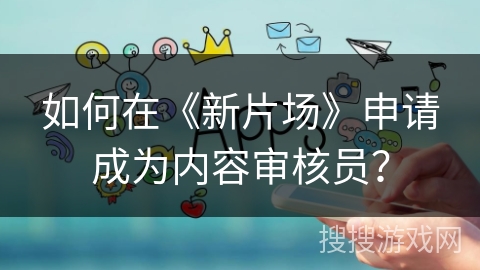 如何在《新片场》申请成为内容审核员？