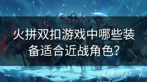 火拼双扣游戏中哪些装备适合近战角色？
