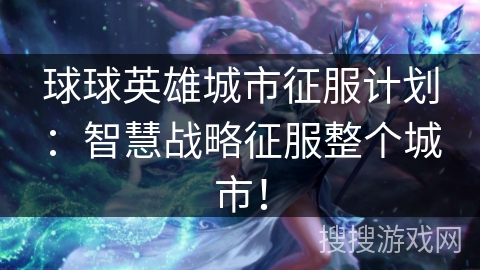 球球英雄城市征服计划：智慧战略征服整个城市！